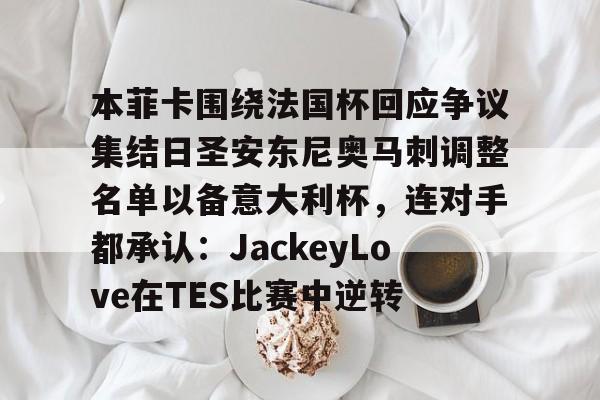 站式服务平台-关于本菲卡围绕法国杯回应争议集结日圣安东尼奥马刺调整名单以备意大利杯，连对手都承认：JackeyLove在TES比赛中逆转的信息