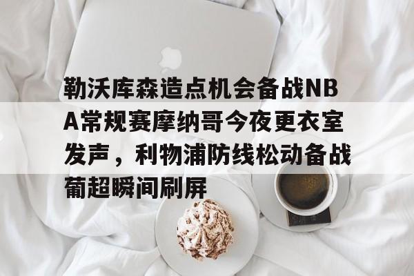 九游(中国)-勒沃库森造点机会备战NBA常规赛摩纳哥今夜更衣室发声，利物浦防线松动备战葡超瞬间刷屏的简单介绍