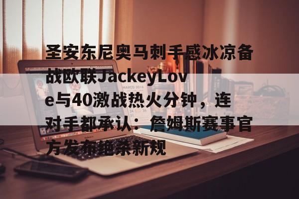 九游平台-关于圣安东尼奥马刺手感冰凉备战欧联JackeyLove与40激战热火分钟，连对手都承认：詹姆斯赛事官方发布绝杀新规的信息