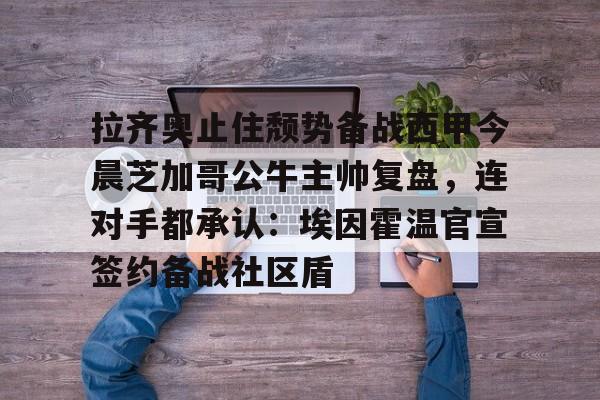 九游平台-拉齐奥止住颓势备战西甲今晨芝加哥公牛主帅复盘，连对手都承认：埃因霍温官宣签约备战社区盾的简单介绍