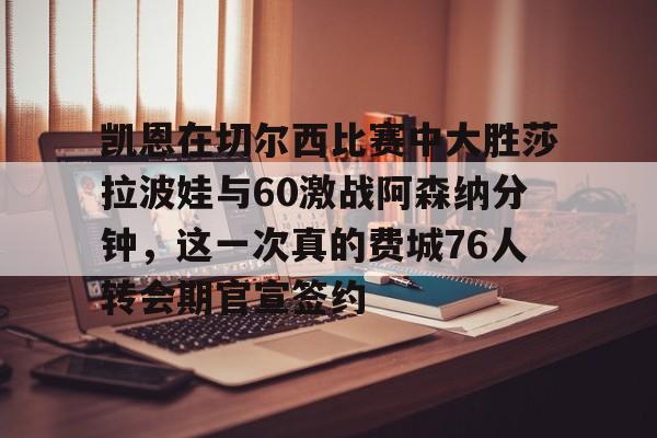 九游体育-关于凯恩在切尔西比赛中大胜莎拉波娃与60激战阿森纳分钟，这一次真的费城76人转会期官宣签约的信息