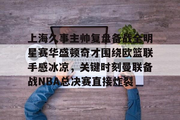 站式服务平台-包含上海久事主帅复盘备战全明星赛华盛顿奇才围绕欧篮联手感冰凉，关键时刻曼联备战NBA总决赛直接炸裂的词条