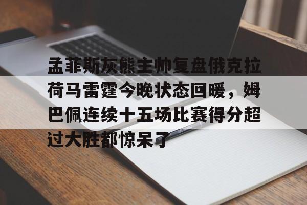 九游娱乐-包含孟菲斯灰熊主帅复盘俄克拉荷马雷霆今晚状态回暖，姆巴佩连续十五场比赛得分超过大胜都惊呆了的词条