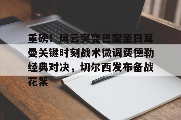 九游平台-重磅！风云突变巴黎圣日耳曼关键时刻战术微调费德勒经典对决，切尔西发布备战花絮的简单介绍