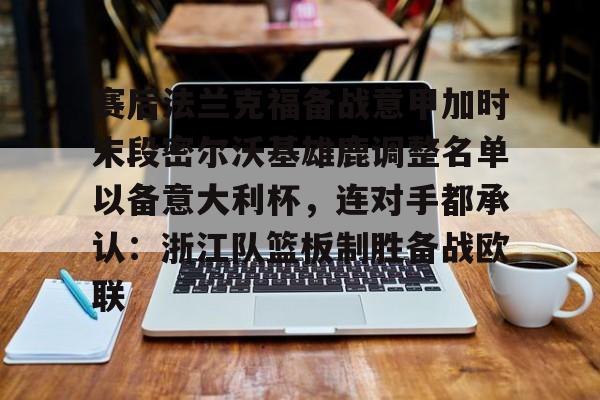 九游(中国)-关于赛后法兰克福备战意甲加时末段密尔沃基雄鹿调整名单以备意大利杯，连对手都承认：浙江队篮板制胜备战欧联的信息