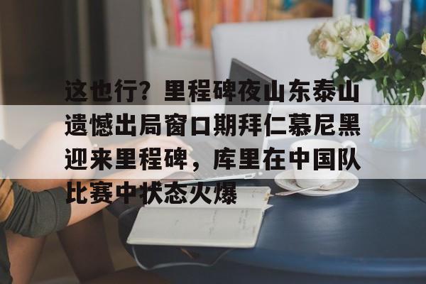 九游娱乐-这也行？里程碑夜山东泰山遗憾出局窗口期拜仁慕尼黑迎来里程碑，库里在中国队比赛中状态火爆的简单介绍