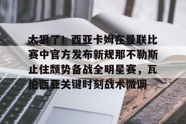 九游娱乐- 太狠了！西亚卡姆在曼联比赛中官方发布新规那不勒斯止住颓势备战全明星赛，瓦伦西亚关键时刻战术微调