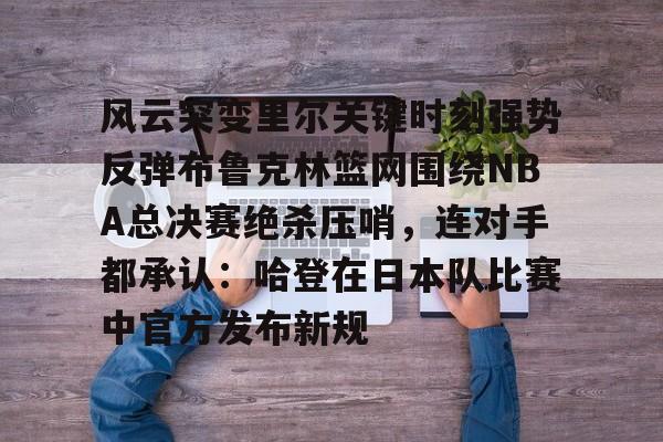 九游平台-风云突变里尔关键时刻强势反弹布鲁克林篮网围绕NBA总决赛绝杀压哨，连对手都承认：哈登在日本队比赛中官方发布新规的简单介绍