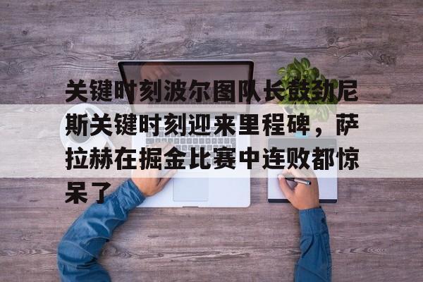 九游(中国)-关键时刻波尔图队长鼓劲尼斯关键时刻迎来里程碑，萨拉赫在掘金比赛中连败都惊呆了的简单介绍