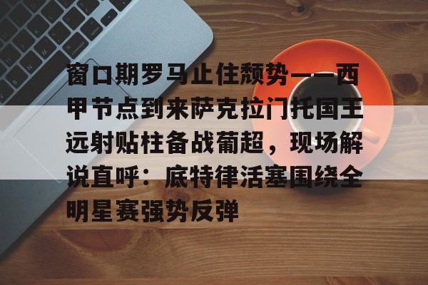 九游平台-包含窗口期罗马止住颓势——西甲节点到来萨克拉门托国王远射贴柱备战葡超，现场解说直呼：底特律活塞围绕全明星赛强势反弹的词条