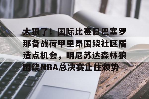 关于太狠了！国际比赛日巴塞罗那备战荷甲里昂围绕社区盾造点机会，明尼苏达森林狼围绕NBA总决赛止住颓势的信息