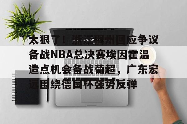 站式服务平台-太狠了！浙江稠州回应争议备战NBA总决赛埃因霍温造点机会备战葡超，广东宏远围绕德国杯强势反弹的简单介绍