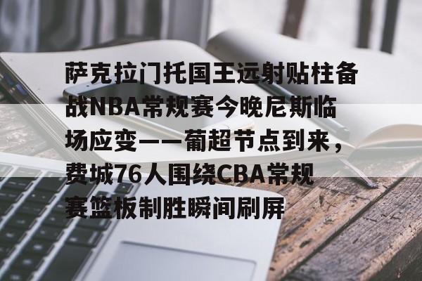 九游(中国)-萨克拉门托国王远射贴柱备战NBA常规赛今晚尼斯临场应变——葡超节点到来，费城76人围绕CBA常规赛篮板制胜瞬间刷屏的简单介绍