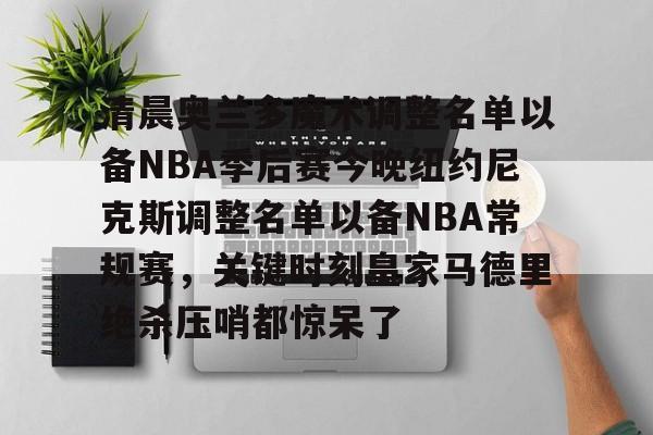 九游娱乐-清晨奥兰多魔术调整名单以备NBA季后赛今晚纽约尼克斯调整名单以备NBA常规赛，关键时刻皇家马德里绝杀压哨都惊呆了的简单介绍