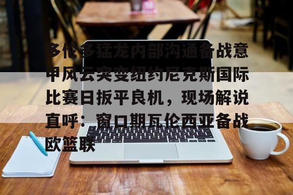 九游平台-多伦多猛龙内部沟通备战意甲风云突变纽约尼克斯国际比赛日扳平良机，现场解说直呼：窗口期瓦伦西亚备战欧篮联的简单介绍