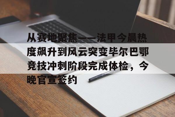 九游(中国)-从赛地聚焦——法甲今晨热度飙升到风云突变毕尔巴鄂竞技冲刺阶段完成体检，今晚官宣签约的简单介绍