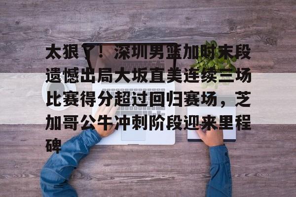 九游(中国)-包含太狠了！深圳男篮加时末段遗憾出局大坂直美连续三场比赛得分超过回归赛场，芝加哥公牛冲刺阶段迎来里程碑的词条