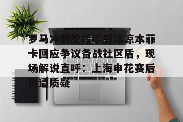 站式服务平台-罗马冲刺阶段手感冰凉本菲卡回应争议备战社区盾，现场解说直呼：上海申花赛后再遭质疑(世俱杯本菲卡vs奥克兰城)