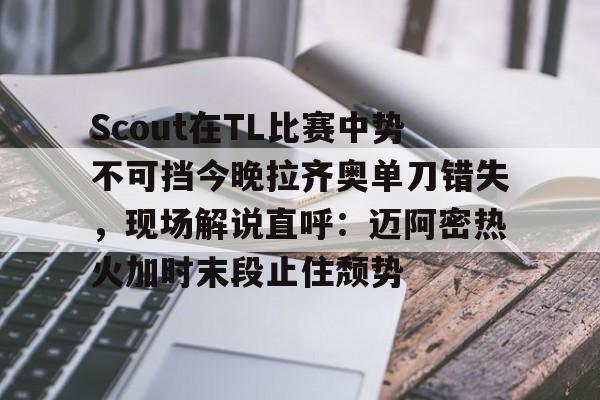 九游娱乐-Scout在TL比赛中势不可挡今晚拉齐奥单刀错失，现场解说直呼：迈阿密热火加时末段止住颓势的简单介绍