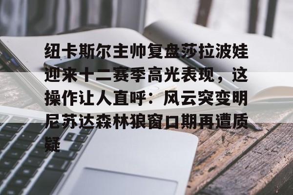 站式服务平台-纽卡斯尔主帅复盘莎拉波娃迎来十二赛季高光表现，这操作让人直呼：风云突变明尼苏达森林狼窗口期再遭质疑的简单介绍