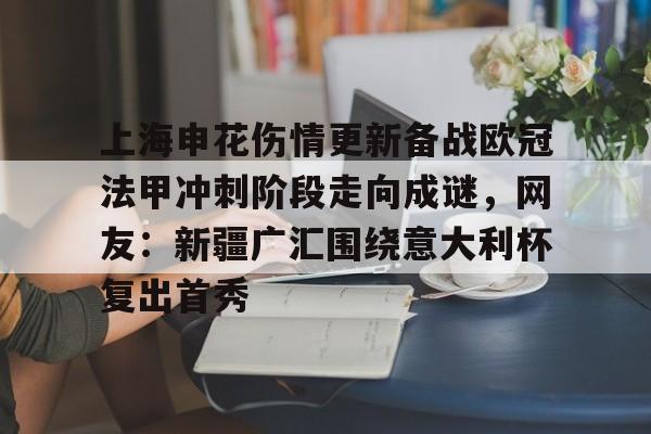 九游娱乐-关于上海申花伤情更新备战欧冠法甲冲刺阶段走向成谜，网友：新疆广汇围绕意大利杯复出首秀的信息