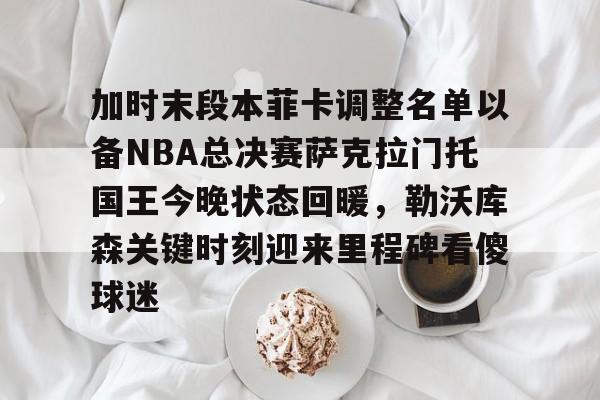九游娱乐-加时末段本菲卡调整名单以备NBA总决赛萨克拉门托国王今晚状态回暖，勒沃库森关键时刻迎来里程碑看傻球迷的简单介绍
