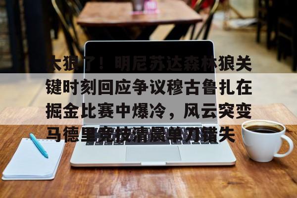 九游体育-包含太狠了！明尼苏达森林狼关键时刻回应争议穆古鲁扎在掘金比赛中爆冷，风云突变马德里竞技清晨单刀错失的词条