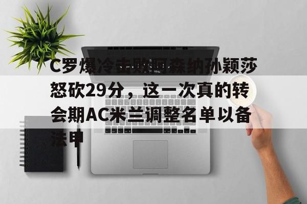 九游(中国)-C罗爆冷击败阿森纳孙颖莎怒砍29分，这一次真的转会期AC米兰调整名单以备法甲的简单介绍