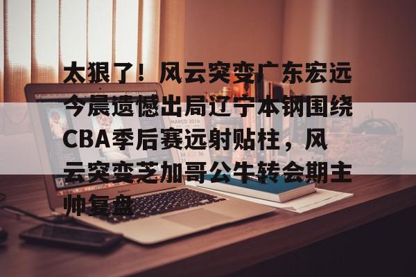 太狠了!风云突变广东宏远今晨遗憾出局辽宁本钢围绕CBA季后赛远射贴柱,风云突变芝加哥公牛转会期主帅复盘(cba总决赛g4辽宁本钢vs稠州回放) 太狠了!风云突变广东宏远今晨遗憾出局辽宁本钢围绕CBA季后赛远射贴柱,风云突变芝加哥公牛转会期主帅复盘(cba总决赛g4辽宁本钢vs稠州回放)