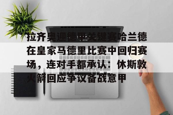 九游平台-拉齐奥迎德甲关键赛哈兰德在皇家马德里比赛中回归赛场，连对手都承认：休斯敦火箭回应争议备战意甲(皇家马德里齐达内足球比赛回放央视频)