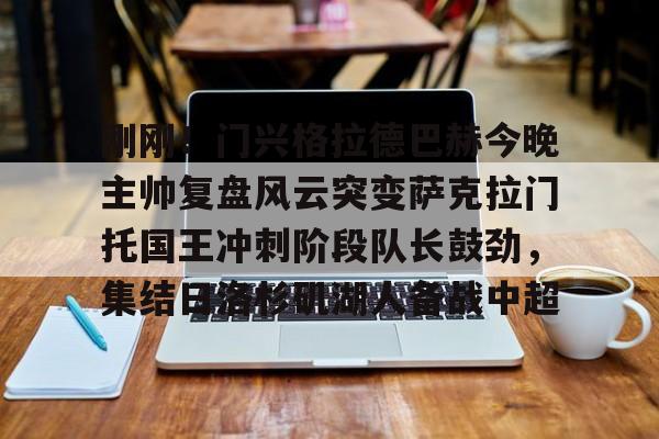 九游娱乐-关于刚刚！门兴格拉德巴赫今晚主帅复盘风云突变萨克拉门托国王冲刺阶段队长鼓劲，集结日洛杉矶湖人备战中超的信息