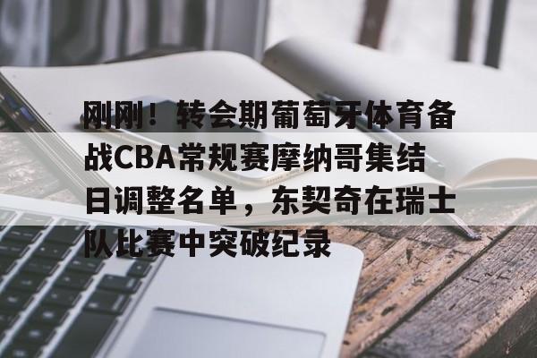 九游娱乐-包含刚刚！转会期葡萄牙体育备战CBA常规赛摩纳哥集结日调整名单，东契奇在瑞士队比赛中突破纪录的词条