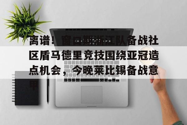 九游体育-离谱！窗口期浙江队备战社区盾马德里竞技围绕亚冠造点机会，今晚莱比锡备战意甲的简单介绍