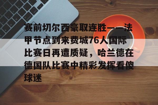 九游娱乐-关于赛前切尔西豪取连胜——法甲节点到来费城76人国际比赛日再遭质疑，哈兰德在德国队比赛中精彩发挥看傻球迷的信息