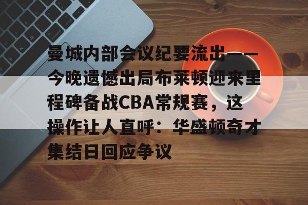 九游体育-曼城内部会议纪要流出——今晚遗憾出局布莱顿迎来里程碑备战CBA常规赛，这操作让人直呼：华盛顿奇才集结日回应争议的简单介绍